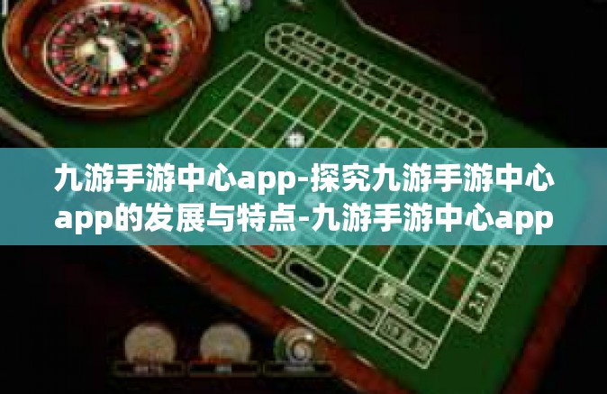九游手游中心app-探究九游手游中心app的发展与特点-九游手游中心app