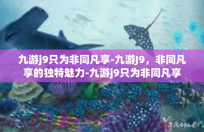 九游j9只为非同凡享-九游J9，非同凡享的独特魅力-九游j9只为非同凡享