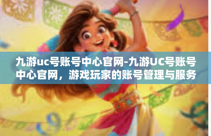 九游uc号账号中心官网-九游UC号账号中心官网，游戏玩家的账号管理与服务之家-九游uc号账号中心官网