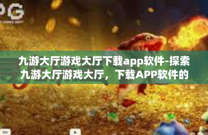 九游大厅游戏大厅下载app软件-探索九游大厅游戏大厅，下载APP软件的全新体验-九游大厅游戏大厅下载app软件