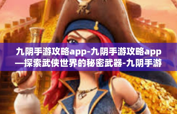 九阴手游攻略app-九阴手游攻略app—探索武侠世界的秘密武器-九阴手游攻略app
