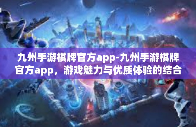 九州手游棋牌官方app-九州手游棋牌官方app，游戏魅力与优质体验的结合-九州手游棋牌官方app