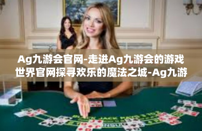 Ag九游会官网-走进Ag九游会的游戏世界官网探寻欢乐的魔法之城-Ag九游会官网