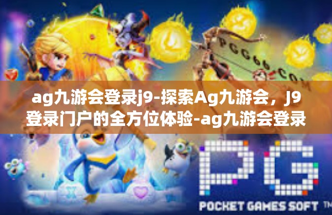 ag九游会登录j9-探索Ag九游会，J9登录门户的全方位体验-ag九游会登录j9
