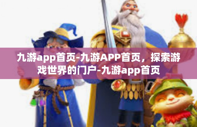 九游app首页-九游APP首页，探索游戏世界的门户-九游app首页