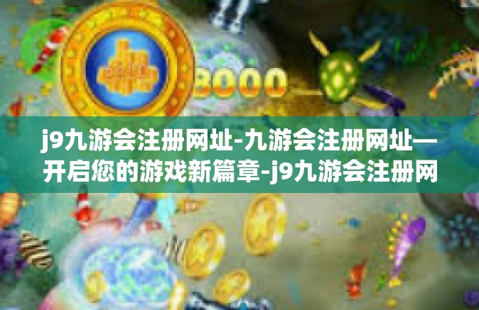 j9九游会注册网址-九游会注册网址—开启您的游戏新篇章-j9九游会注册网址
