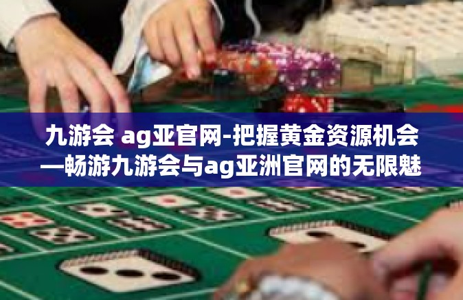 九游会 ag亚官网-把握黄金资源机会—畅游九游会与ag亚洲官网的无限魅力-九游会 ag亚官网