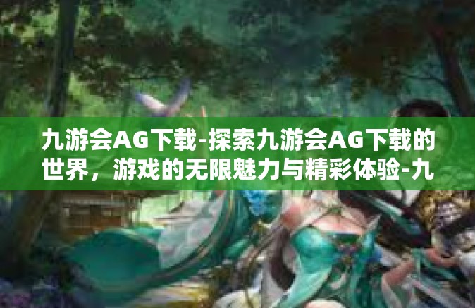九游会AG下载-探索九游会AG下载的世界，游戏的无限魅力与精彩体验-九游会AG下载