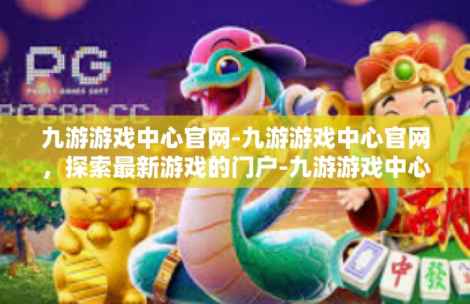 九游游戏中心官网-九游游戏中心官网，探索最新游戏的门户-九游游戏中心官网