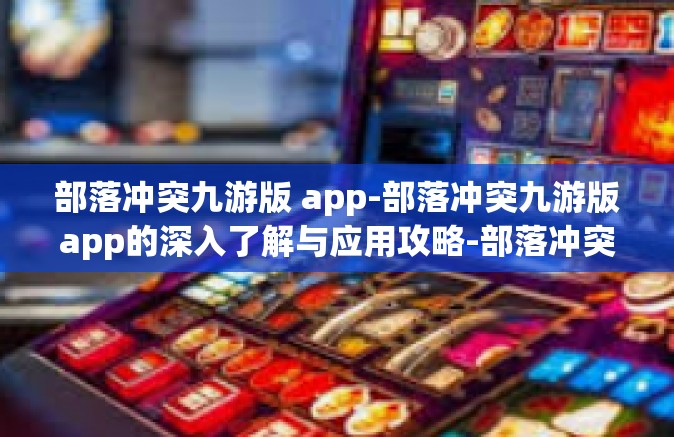 部落冲突九游版 app-部落冲突九游版app的深入了解与应用攻略-部落冲突九游版 app