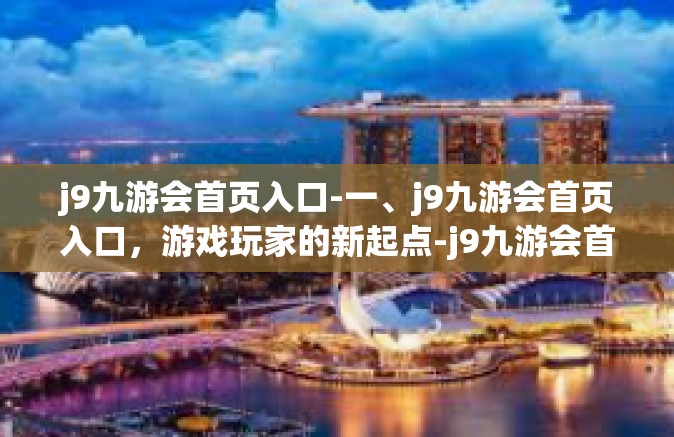 j9九游会首页入口-一、j9九游会首页入口，游戏玩家的新起点-j9九游会首页入口