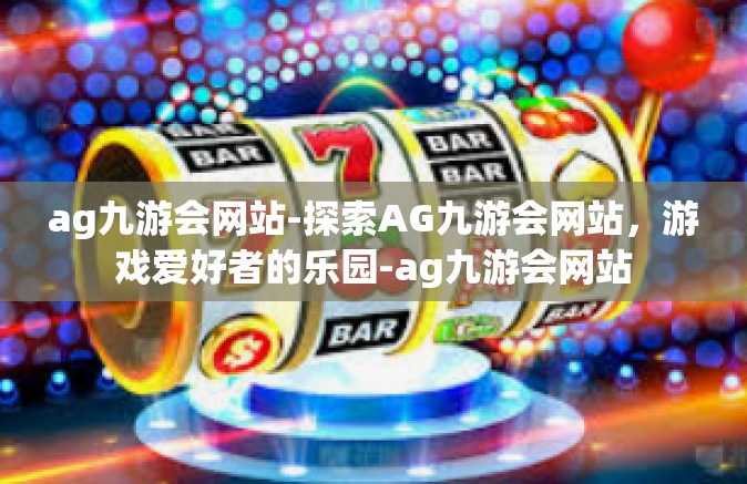 ag九游会网站-探索AG九游会网站，游戏爱好者的乐园-ag九游会网站