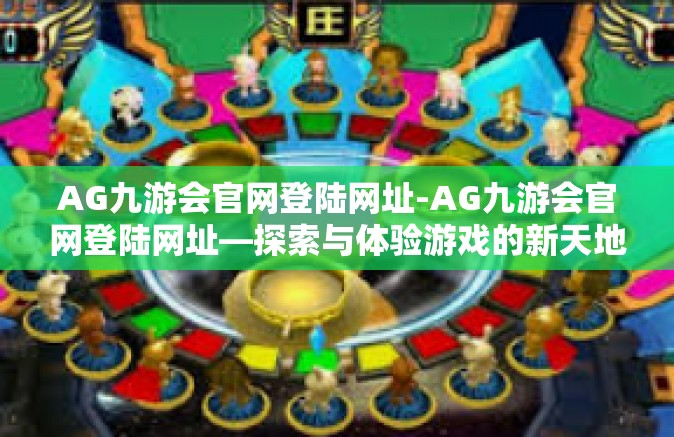 AG九游会官网登陆网址-AG九游会官网登陆网址—探索与体验游戏的新天地-AG九游会官网登陆网址