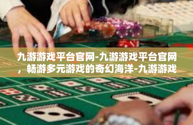 九游游戏平台官网-九游游戏平台官网，畅游多元游戏的奇幻海洋-九游游戏平台官网