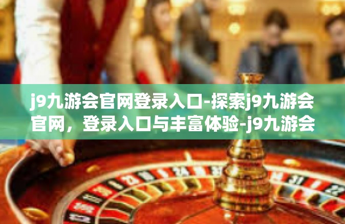 j9九游会官网登录入口-探索j9九游会官网，登录入口与丰富体验-j9九游会官网登录入口