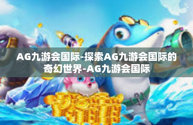 AG九游会国际-探索AG九游会国际的奇幻世界-AG九游会国际