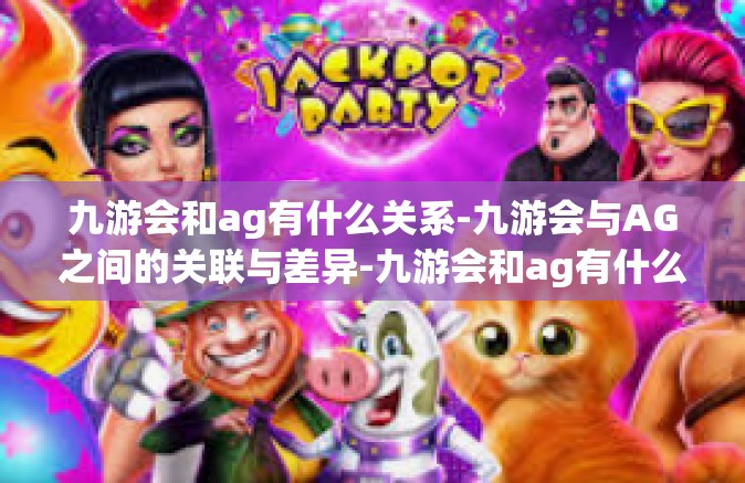 九游会和ag有什么关系-九游会与AG之间的关联与差异-九游会和ag有什么关系