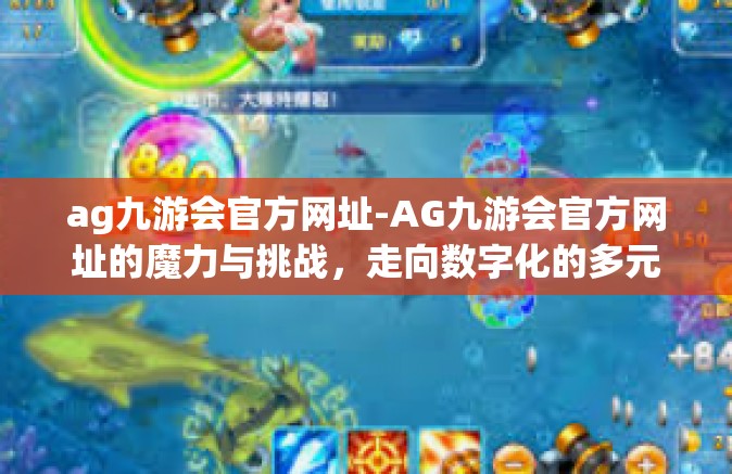 ag九游会官方网址-AG九游会官方网址的魔力与挑战，走向数字化的多元化体验旅程-ag九游会官方网址