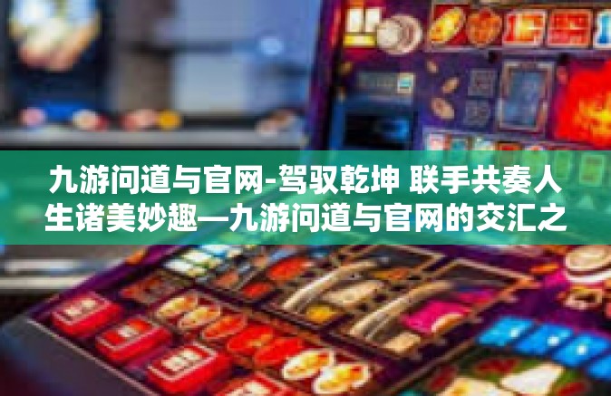 九游问道与官网-驾驭乾坤 联手共奏人生诸美妙趣—九游问道与官网的交汇之旅-九游问道与官网