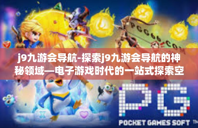 j9九游会导航-探索j9九游会导航的神秘领域—电子游戏时代的一站式探索空间-j9九游会导航