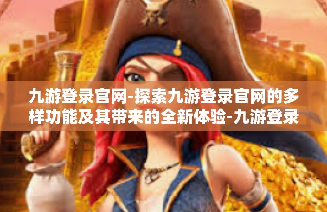 九游登录官网-探索九游登录官网的多样功能及其带来的全新体验-九游登录官网