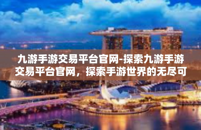 九游手游交易平台官网-探索九游手游交易平台官网，探索手游世界的无尽可能-九游手游交易平台官网