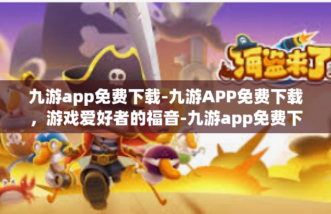 九游app免费下载-九游APP免费下载，游戏爱好者的福音-九游app免费下载