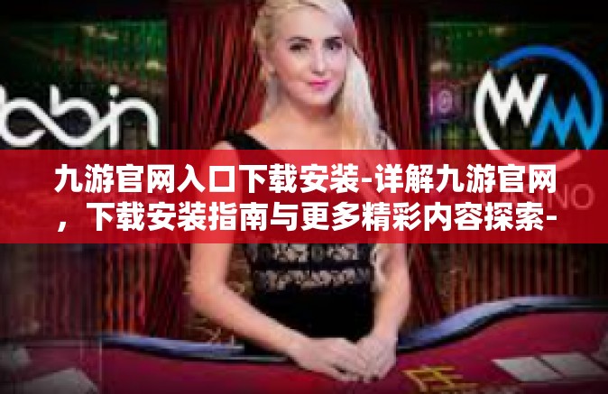 九游官网入口下载安装-详解九游官网，下载安装指南与更多精彩内容探索-九游官网入口下载安装