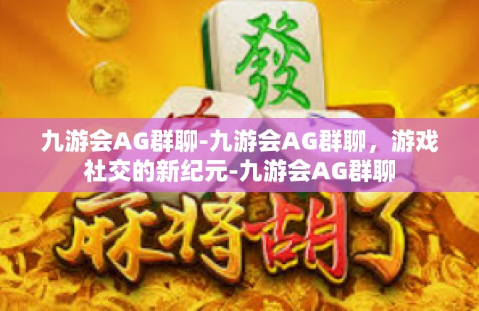 九游会AG群聊-九游会AG群聊，游戏社交的新纪元-九游会AG群聊