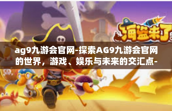 ag9九游会官网-探索AG9九游会官网的世界，游戏、娱乐与未来的交汇点-ag9九游会官网