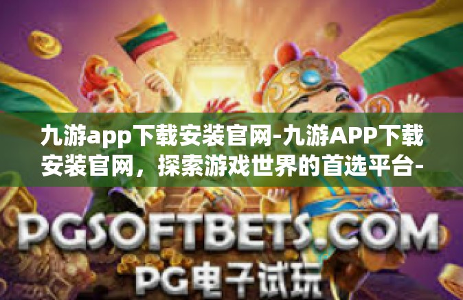 九游app下载安装官网-九游APP下载安装官网，探索游戏世界的首选平台-九游app下载安装官网