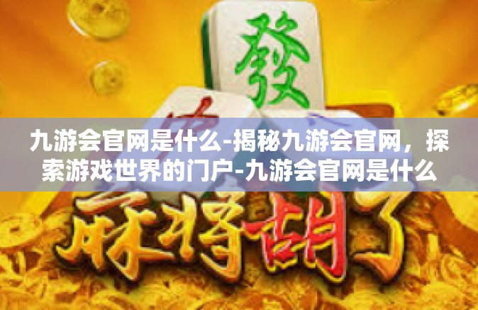 九游会官网是什么-揭秘九游会官网，探索游戏世界的门户-九游会官网是什么