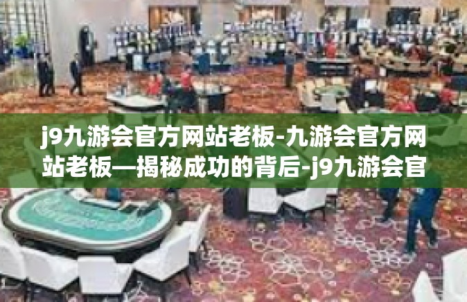 j9九游会官方网站老板-九游会官方网站老板—揭秘成功的背后-j9九游会官方网站老板