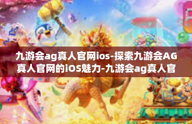 九游会ag真人官网ios-探索九游会AG真人官网的iOS魅力-九游会ag真人官网ios