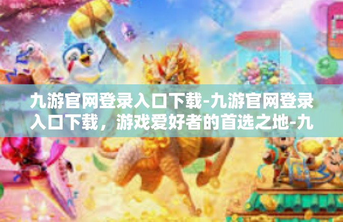 九游官网登录入口下载-九游官网登录入口下载，游戏爱好者的首选之地-九游官网登录入口下载