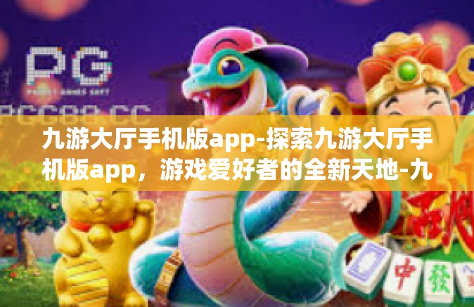 九游大厅手机版app-探索九游大厅手机版app，游戏爱好者的全新天地-九游大厅手机版app