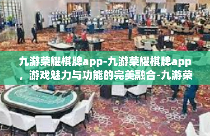 九游荣耀棋牌app-九游荣耀棋牌app，游戏魅力与功能的完美融合-九游荣耀棋牌app