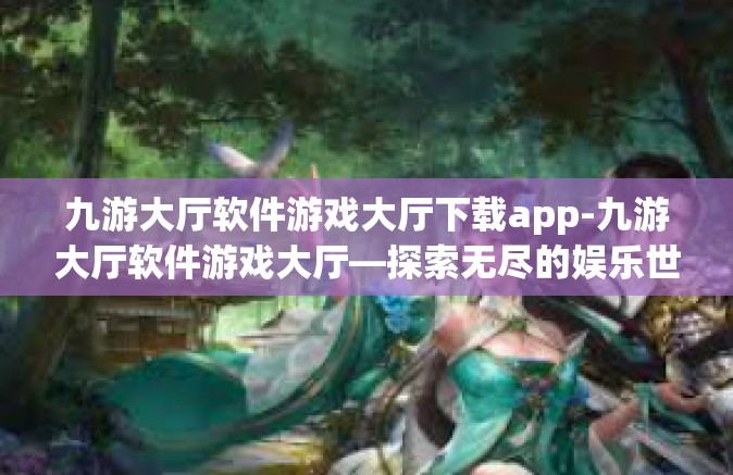 九游大厅软件游戏大厅下载app-九游大厅软件游戏大厅—探索无尽的娱乐世界，即刻下载APP-九游大厅软件游戏大厅下载app