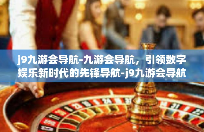 j9九游会导航-九游会导航，引领数字娱乐新时代的先锋导航-j9九游会导航