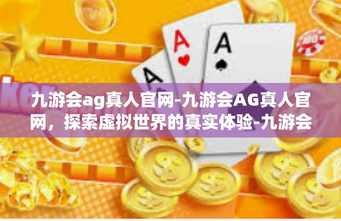 九游会ag真人官网-九游会AG真人官网，探索虚拟世界的真实体验-九游会ag真人官网