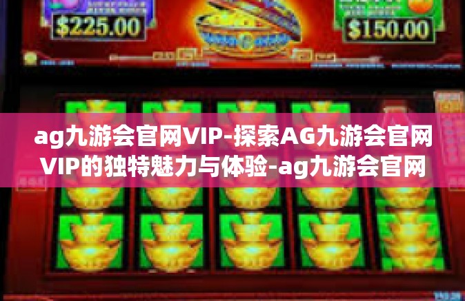 ag九游会官网VIP-探索AG九游会官网VIP的独特魅力与体验-ag九游会官网VIP