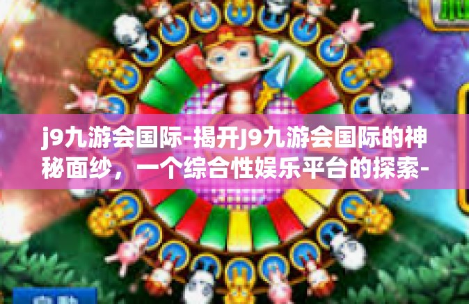 j9九游会国际-揭开J9九游会国际的神秘面纱，一个综合性娱乐平台的探索-j9九游会国际
