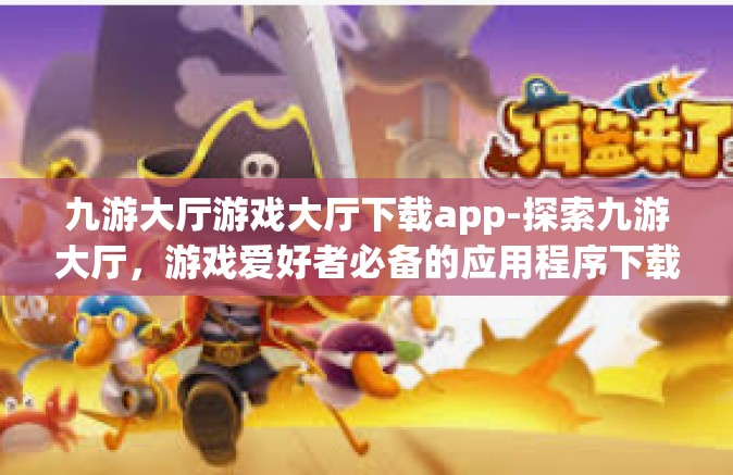 九游大厅游戏大厅下载app-探索九游大厅，游戏爱好者必备的应用程序下载体验-九游大厅游戏大厅下载app
