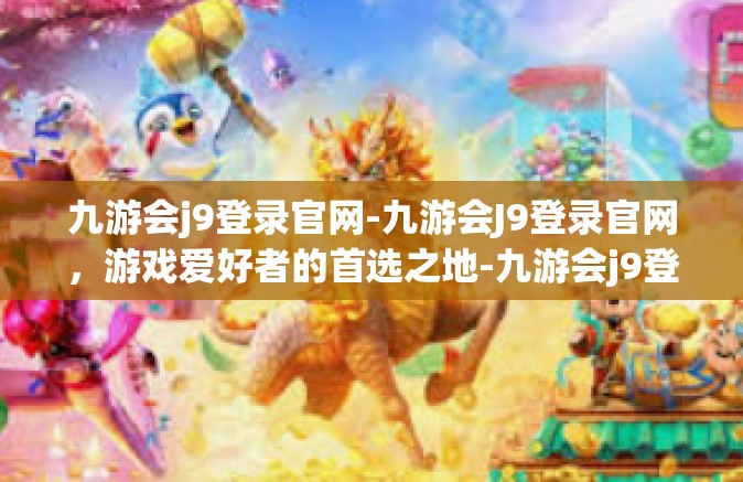 九游会j9登录官网-九游会J9登录官网，游戏爱好者的首选之地-九游会j9登录官网