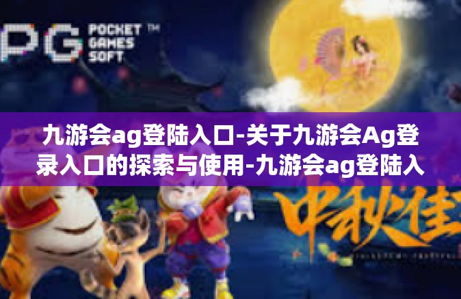 九游会ag登陆入口-关于九游会Ag登录入口的探索与使用-九游会ag登陆入口