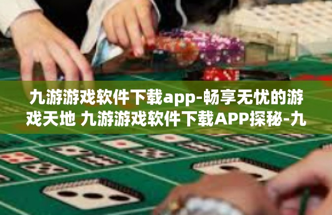 九游游戏软件下载app-畅享无忧的游戏天地 九游游戏软件下载APP探秘-九游游戏软件下载app