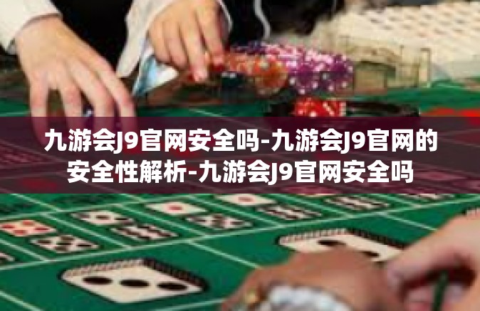 九游会J9官网安全吗-九游会J9官网的安全性解析-九游会J9官网安全吗