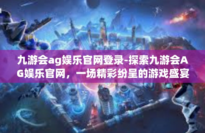 九游会ag娱乐官网登录-探索九游会AG娱乐官网，一场精彩纷呈的游戏盛宴-九游会ag娱乐官网登录