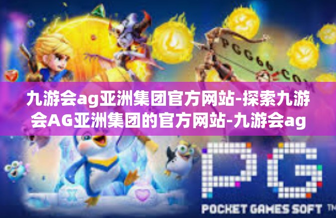 九游会ag亚洲集团官方网站-探索九游会AG亚洲集团的官方网站-九游会ag亚洲集团官方网站