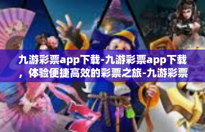 九游彩票app下载-九游彩票app下载，体验便捷高效的彩票之旅-九游彩票app下载